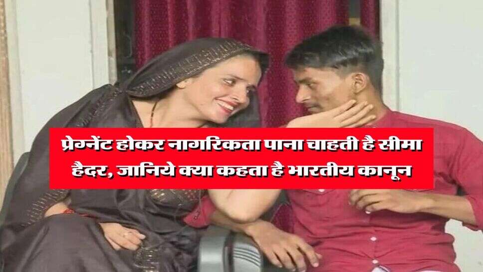 Seema Haider : प्रेग्नेंट होकर नागरिकता पाना चाहती है सीमा हैदर, जानिये क्या कहता है भारतीय कानून