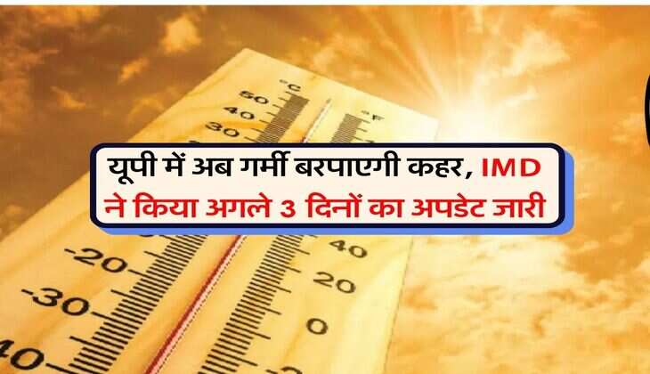 UP Weather : यूपी में अब गर्मी बरपाएगी कहर, IMD ने किया अगले 3 दिनों का अपडेट जारी