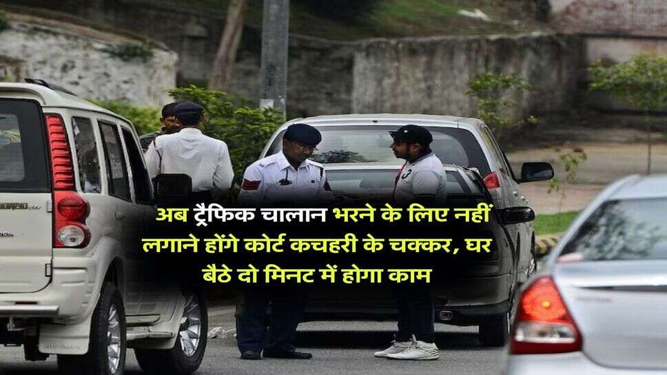 Traffic e challan : अब ट्रैफिक चालान भरने के लिए नहीं लगाने होंगे कोर्ट कचहरी के चक्कर, घर बैठे दो मिनट में होगा काम