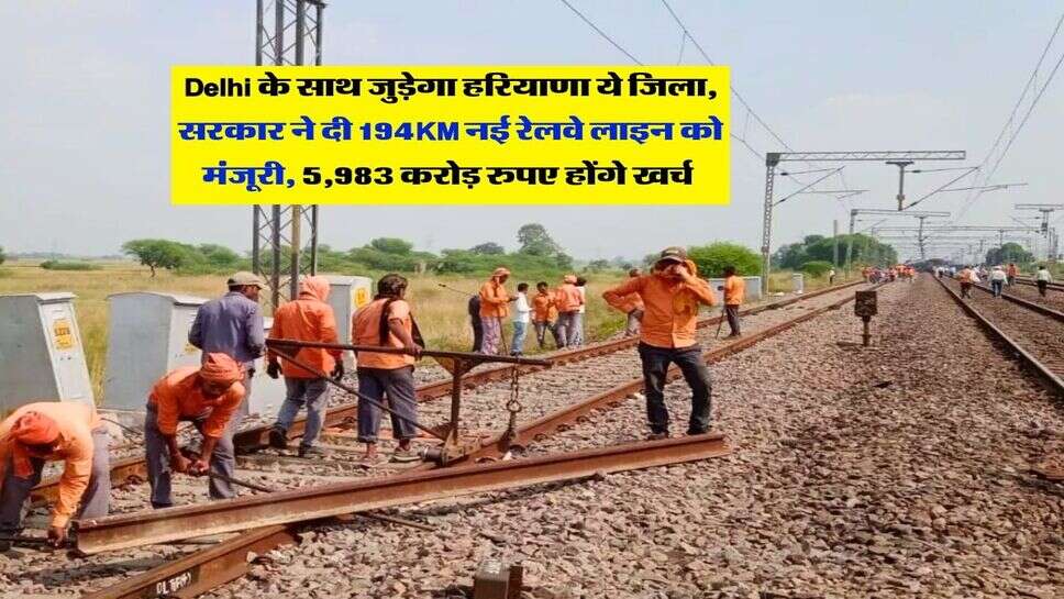 Delhi के साथ जुड़ेगा हरियाणा ये जिला, सरकार ने दी 194KM नई रेलवे लाइन को मंजूरी, 5,983 करोड़ रुपए होंगे खर्च&nbsp;