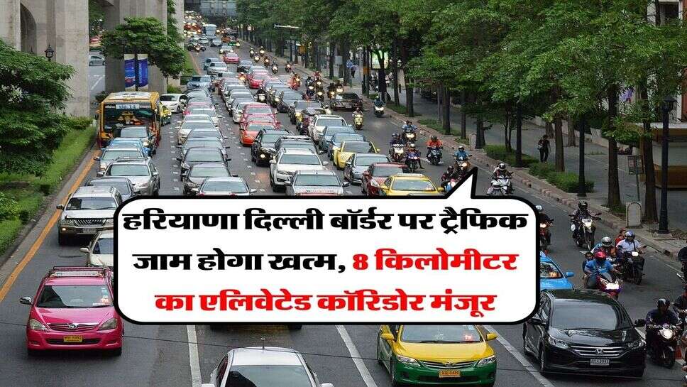 हरियाणा दिल्ली बॉर्डर पर ट्रैफिक जाम होगा खत्म, 8 किलोमीटर का एलिवेटेड कॉरिडोर मंजूर