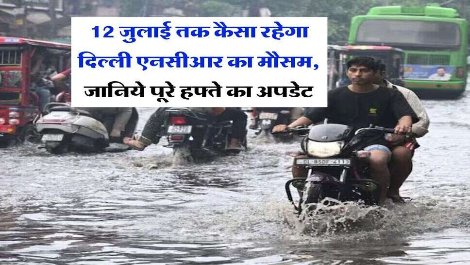 Delhi NCR Weather : 12 जुलाई तक कैसा रहेगा दिल्ली एनसीआर का मौसम, जानिये पूरे हफ्ते का अपडेट