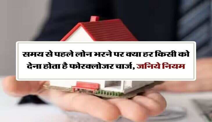 Bank Loan Rules : समय से पहले लोन भरने पर क्या हर किसी को देना होता है फोरक्‍लोजर चार्ज, जनिये नियम