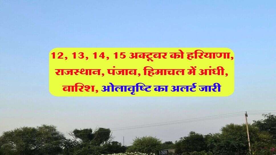 12, 13, 14, 15 अक्टूबर को हरियाणा, राजस्थान, पंजाब, हिमाचल में आंधी, बारिश, ओलावृष्टि का अलर्ट जारी