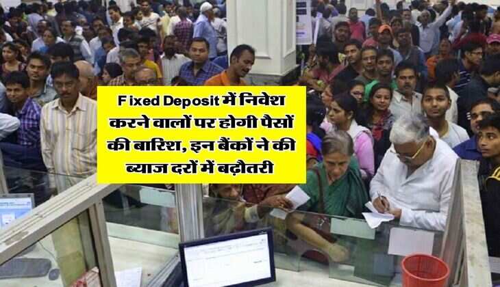 Fixed Deposit में निवेश करने वालों पर होगी पैसों की बारिश, इन बैंकों ने की ब्याज दरों में बढ़ौतरी 