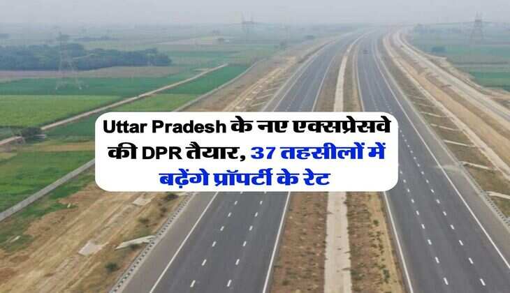 Uttar Pradesh के नए एक्सप्रेसवे की DPR तैयार, 37 तहसीलों में बढ़ेंगे प्रॉपर्टी के रेट&nbsp;