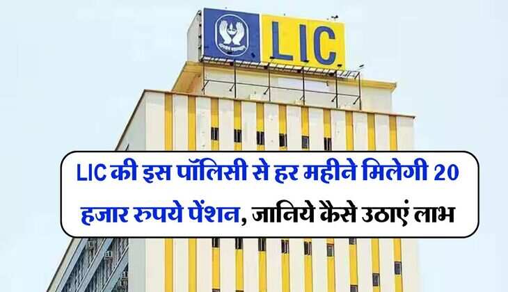 LIC की इस पॉलिसी से हर महीने मिलेगी 20 हजार रुपये पेंशन, जानिये कैसे उठाएं लाभ
