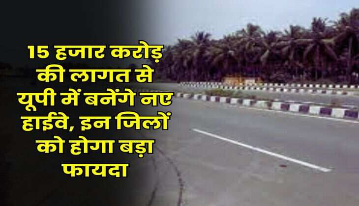 UP News : 15 हजार करोड़ की लागत से यूपी में बनेंगे नए हाईवे, इन जिलों को होगा बड़ा फायदा