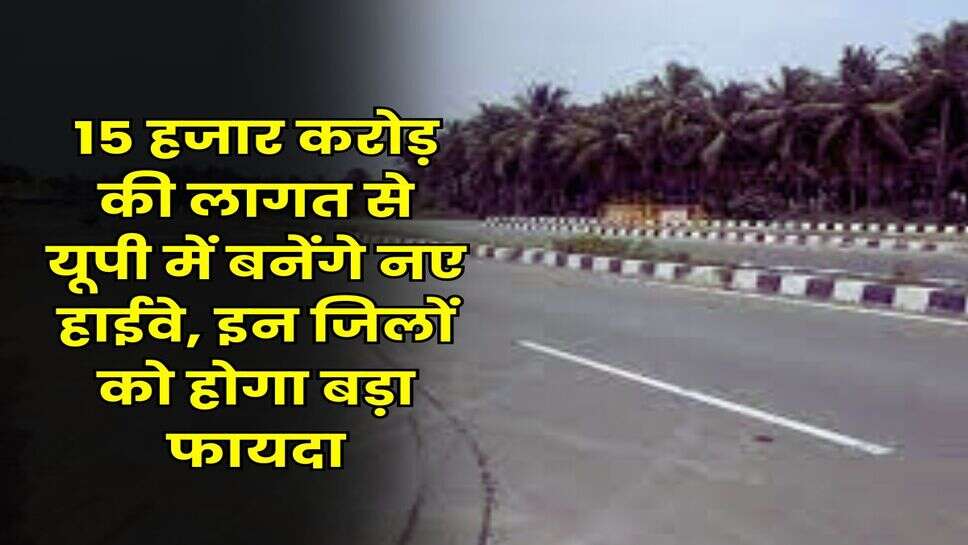 UP News : 15 हजार करोड़ की लागत से यूपी में बनेंगे नए हाईवे, इन जिलों को होगा बड़ा फायदा
