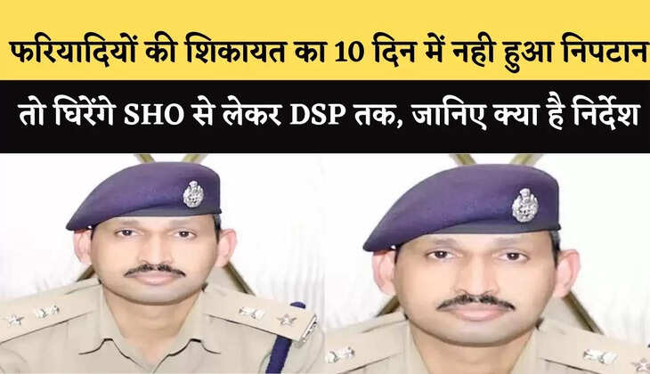 फरियादियों की शिकायत का 10 दिन में नही हुआ निपटान तो अब घिरेंगे SHO से लेकर DSP तक, जानिए क्या है निर्देश