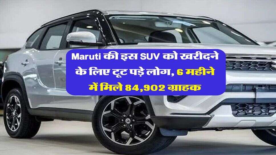 Maruti की इस SUV को खरीदने के लिए टूट पड़े लोग, 6 महीने में मिले 84,902 ग्राहक, जानिये कीमत&nbsp;