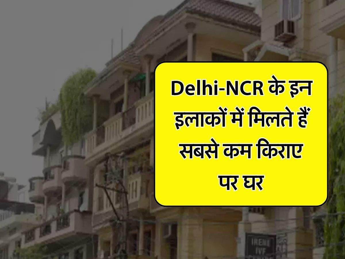 Delhi-NCR के इन इलाकों में मिलते हैं सबसे कम किराए पर घर
