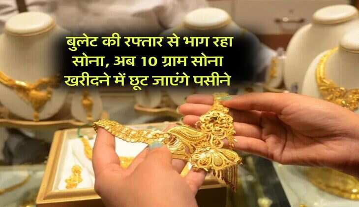 Gold Rate : बुलेट की रफ्तार से भाग रहा सोना, अब 10 ग्राम सोना खरीदने में छूट जाएंगे पसीने