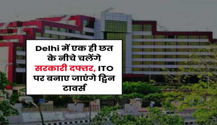 Delhi में एक ही छत के नीचे चलेंगे सरकारी दफ्तर, ITO पर बनाए जाएंगे ट्विन टावर्स