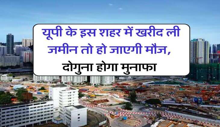 UP News : यूपी के इस शहर में खरीद ली जमीन तो हो जाएगी मौज, दोगुना होगा मुनाफा