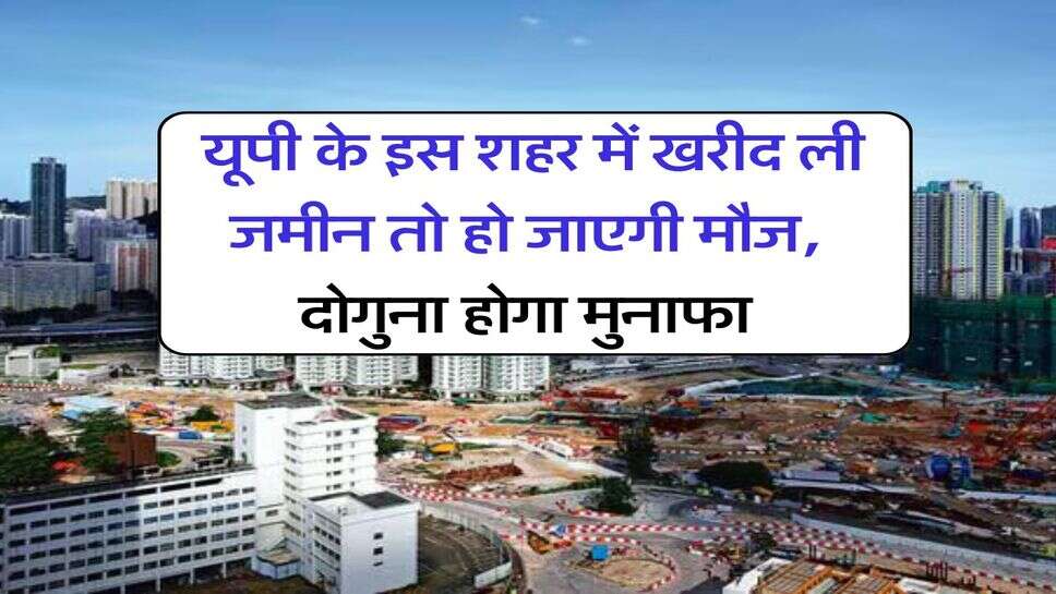 UP News : यूपी के इस शहर में खरीद ली जमीन तो हो जाएगी मौज, दोगुना होगा मुनाफा