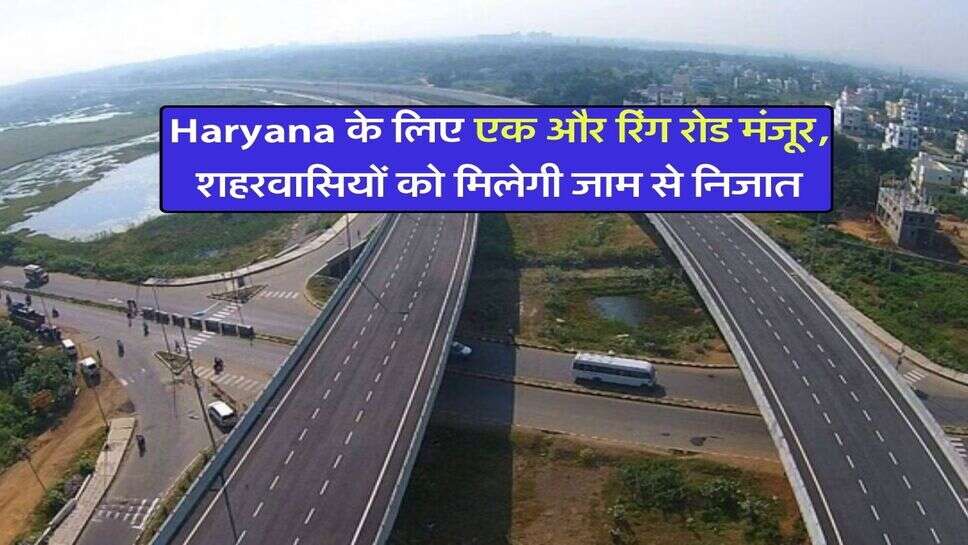 Haryana के लिए एक और रिंग रोड मंजूर, शहरवासियों को मिलेगी जाम से निजात