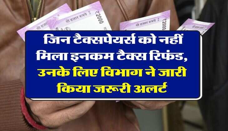 Income Tax Refund : जिन टैक्सपेयर्स को नहीं मिला इनकम टैक्स रिफंड, उनके लिए विभाग ने जारी किया जरूरी अलर्ट