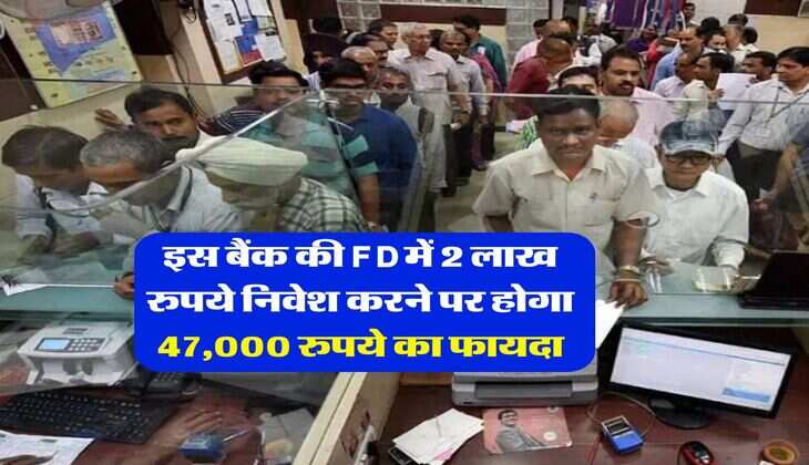 इस बैंक की FD में 2 लाख रुपये निवेश करने पर होगा 47,000 रुपये का फायदा
