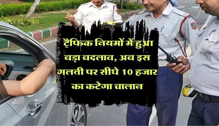 Traffic Challan : ट्रैफिक नियमों में हुआ बड़ा बदलाव, अब इस गलती पर सीधे 10 हजार का कटेगा चालान