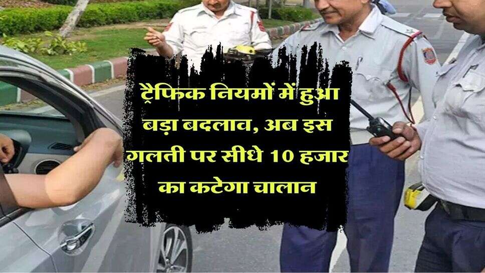 Traffic Challan : ट्रैफिक नियमों में हुआ बड़ा बदलाव, अब इस गलती पर सीधे 10 हजार का कटेगा चालान