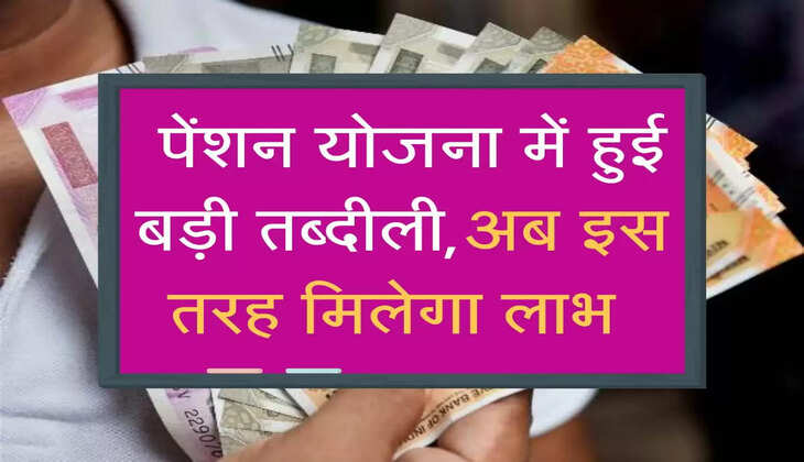  पेंशन योजना में हुई बड़ी तब्दीली,अब इस तरह मिलेगा लाभ 