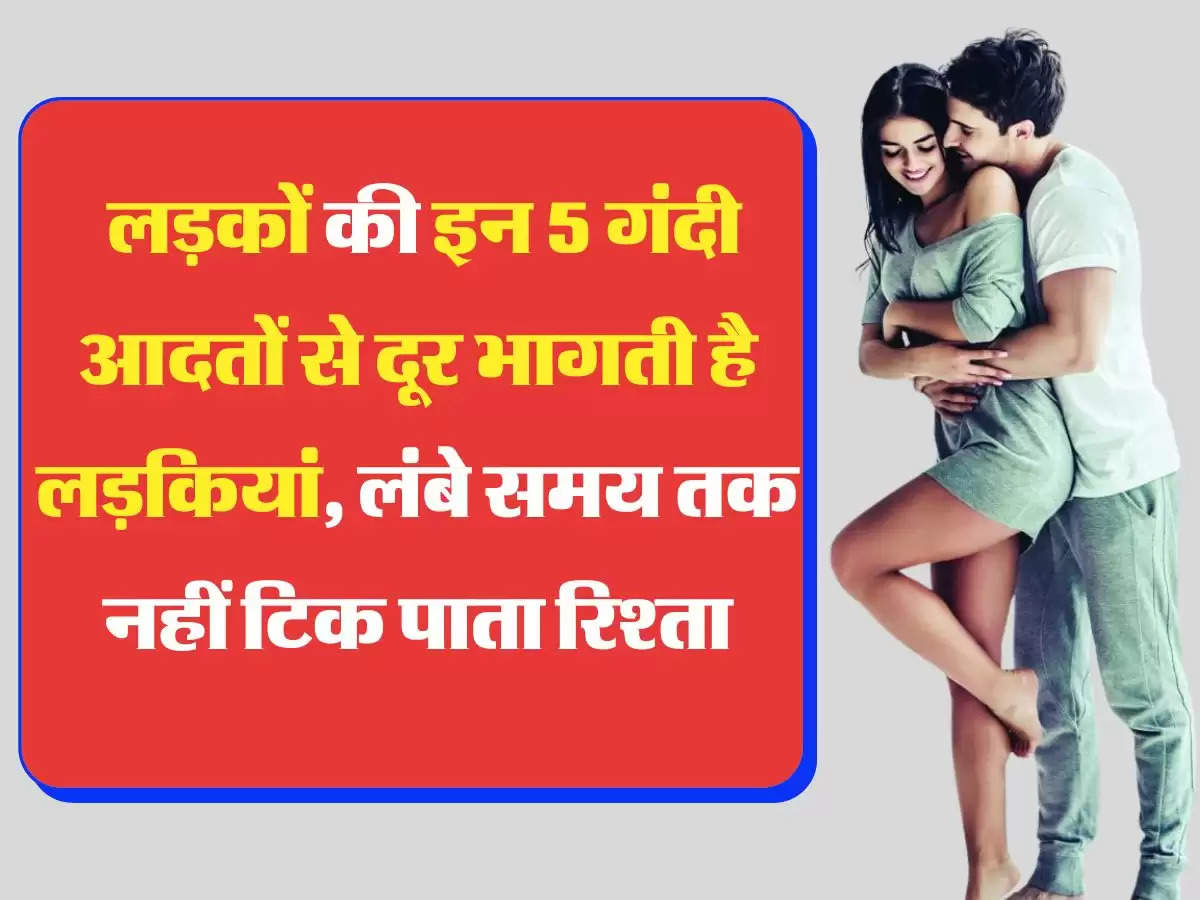 Relationship Tips लड़कों की इन 5 गंदी आदतों से दूर भागती है लड़कियां, लंबे समय तक नहीं टिक पाता रिश्ता