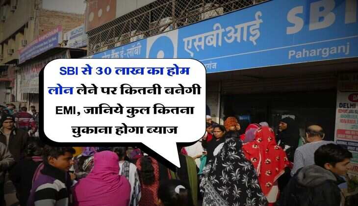 SBI से 30 लाख का होम लोन लेने पर कितनी बनेगी EMI, जानिये कुल कितना चुकाना होगा ब्याज