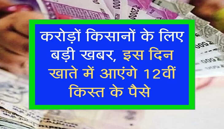 करोड़ों किसानों के लिए बड़ी खबर, इस दिन खाते में आएंगे 12वीं किस्त के पैसे 