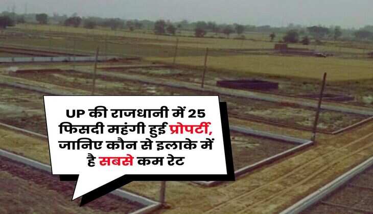 UP की राजधानी में 25 फिसदी महंगी हुई प्रोपर्टी, जानिए कौन से इलाके में है सबसे कम रेट