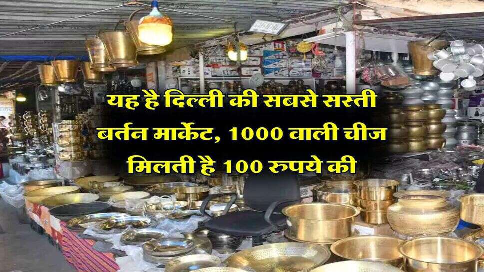 Delhi Markets : यह है दिल्ली की सबसे सस्ती बर्तन मार्केट, 1000 वाली चीज मिलती है 100 रुपये की
