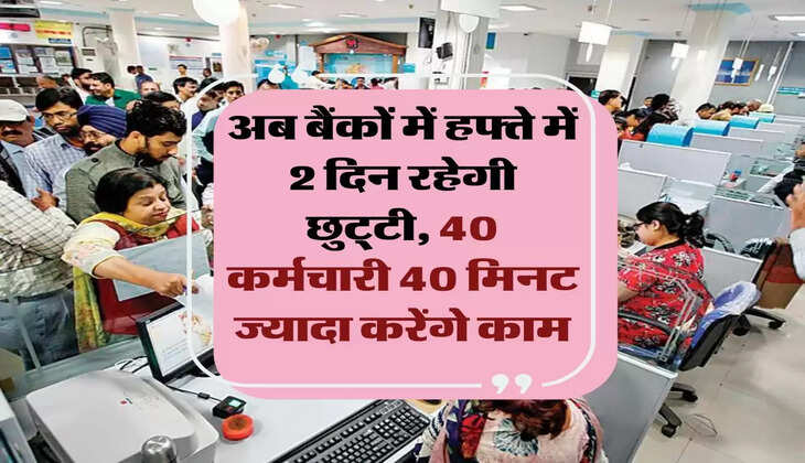 Bank News : अब बैंकों में हफ्ते में 2 दिन रहेगी छुट्&zwnj;टी, 40 कर्मचारी 40 मिनट ज्यादा करेंगे काम