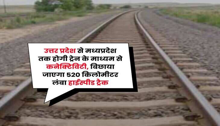 UP MP News : उत्तर प्रदेश से मध्यप्रदेश तक होगी ट्रेन के माध्यम से कनेक्टिविटी, बिछाया जाएगा 520 किलोमीटर लंबा हाईस्पीड ट्रैक