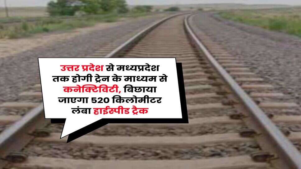 UP MP News : उत्तर प्रदेश से मध्यप्रदेश तक होगी ट्रेन के माध्यम से कनेक्टिविटी, बिछाया जाएगा 520 किलोमीटर लंबा हाईस्पीड ट्रैक