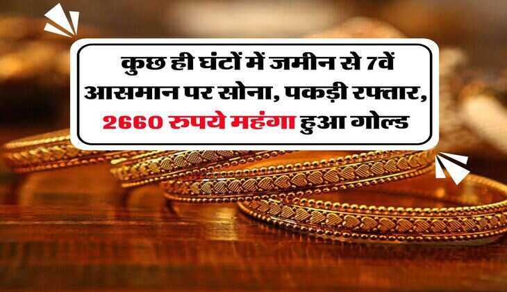 Gold Rate :  कुछ ही घंटों में जमीन से 7वें आसमान पर सोना, पकड़ी रफ्तार, 2660 रुपये महंगा हुआ गोल्ड