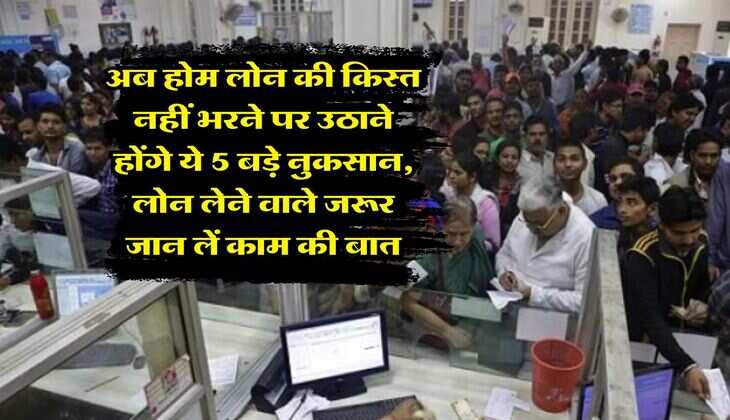 Home Loan EMI : अब होम लोन की किस्त नहीं भरने पर उठाने होंगे ये 5 बड़े नुकसान, लोन लेने वाले जरूर जान लें काम की बात