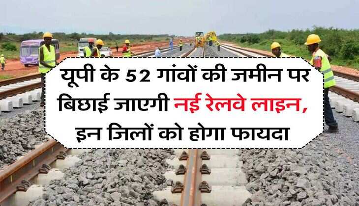 New Railway Line : यूपी के 52 गांवों की जमीन पर बिछाई जाएगी नई रेलवे लाइन, इन जिलों को होगा फायदा
