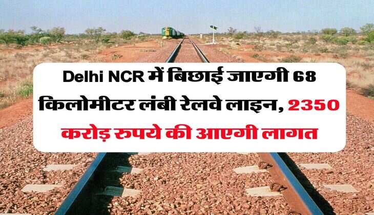 Delhi NCR में बिछाई जाएगी 68 किलोमीटर लंबी रेलवे लाइन, 2350 करोड़ रुपये की आएगी लागत