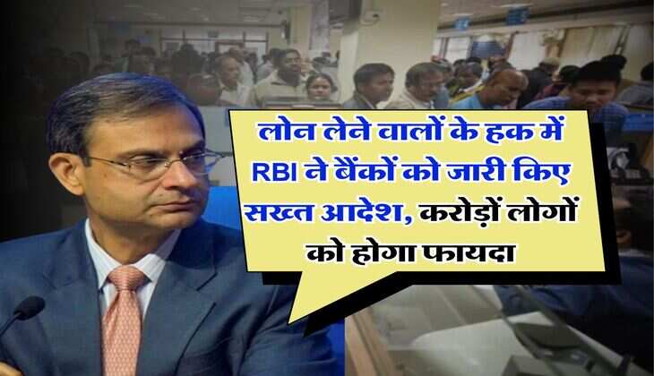 लोन लेने वालों के हक में RBI ने बैंकों को जारी किए सख्त आदेश, करोड़ों लोगों को होगा फायदा
