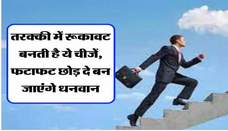 तरक्की में रूकावट बनती है ये चीजें, फटाफट छोड़ दे बन जाएंगे धनवान