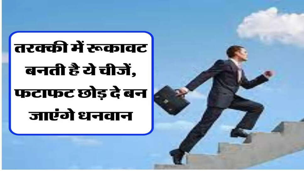 तरक्की में रूकावट बनती है ये चीजें, फटाफट छोड़ दे बन जाएंगे धनवान