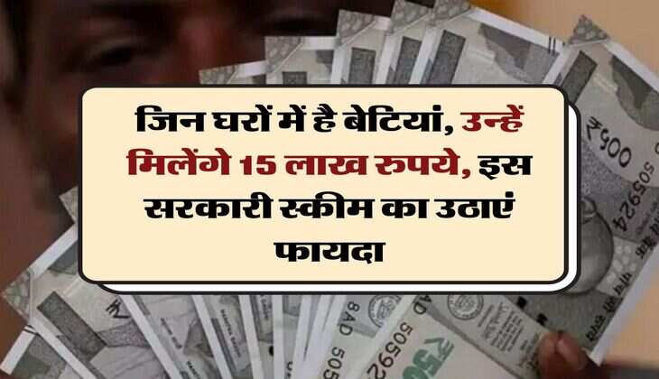 Sarkari Yojana : जिन घरों में है बेटियां, उन्हें मिलेंगे 15 लाख रुपये, इस सरकारी स्कीम का उठाएं फायदा