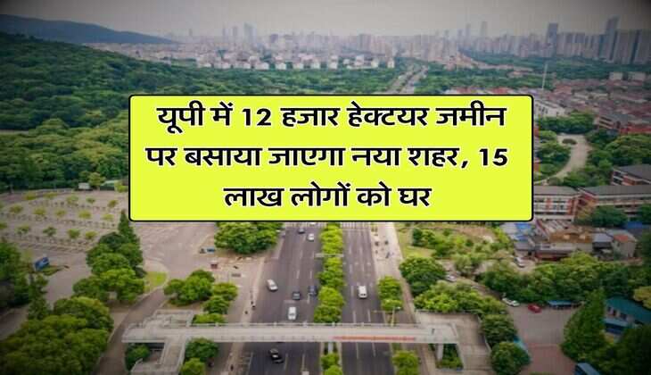 New City in UP : यूपी में 12 हजार हेक्टयर जमीन पर बसाया जाएगा नया शहर, 15 लाख लोगों को घर