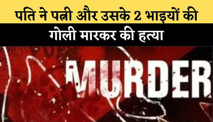 पति ने पत्नी और उसके 2 भाइयों की गोली मारकर की हत्या