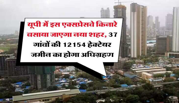 New City in UP : यूपी में इस एक्सप्रेसवे किनारे बसाया जाएगा नया शहर, 37 गांवों की 12154 हेक्टेयर जमीन का होगा अधिग्रहण