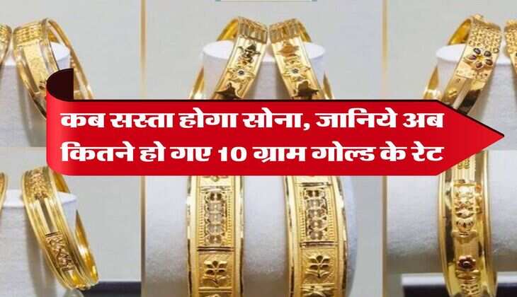 Gold Rate : कब सस्ता होगा सोना, जानिये अब कितने हो गए 10 ग्राम गोल्ड के रेट