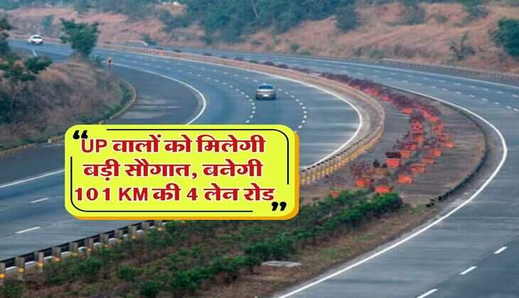 UP वालों को मिलेगी बड़ी सौगात, बनेगी 101 KM की 4 लेन रोड, इन जिलों के लोंगो का का सफर होगा फर्राटेदार