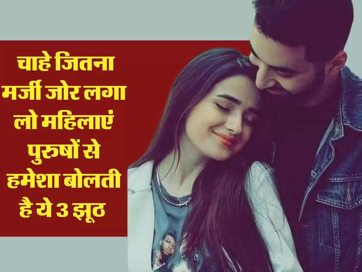 Relationship Tips: चाहे जितना मर्जी जोर लगा लो महिलाएं पुरुषों से हमेशा बोलती है ये 3 झूठ 