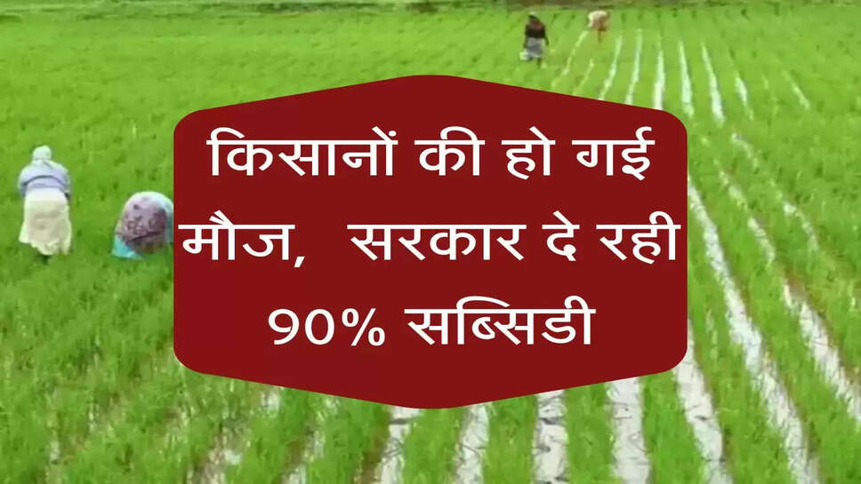 किसानों की हो गई मौज, &nbsp;सरकार दे रही 90% सब्सिडी, जल्द करें आवेदन