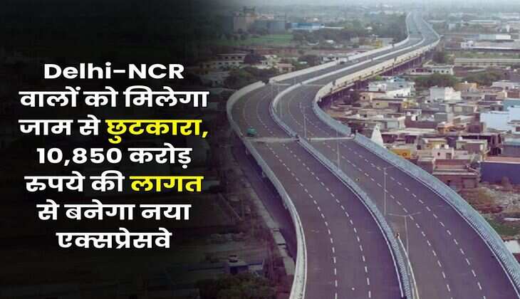 Delhi-NCR वालों को मिलेगा जाम से छुटकारा, 10,850 करोड़ रुपये की लागत से बनेगा नया एक्सप्रेसवे